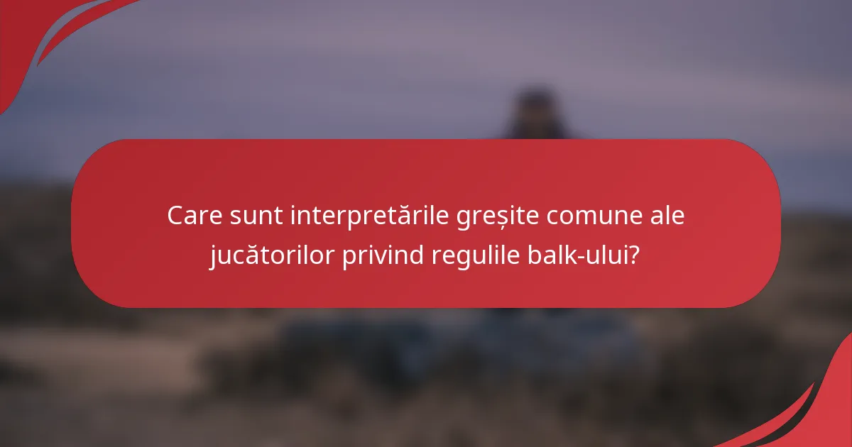 Care sunt interpretările greșite comune ale jucătorilor privind regulile balk-ului?