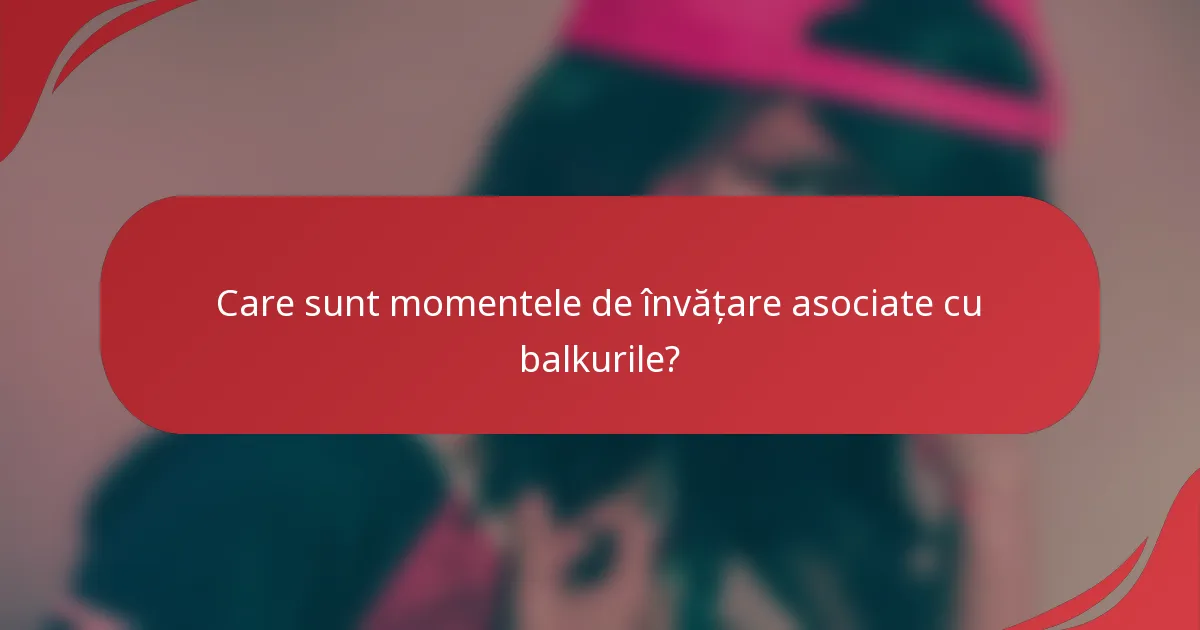 Care sunt momentele de învățare asociate cu balkurile?