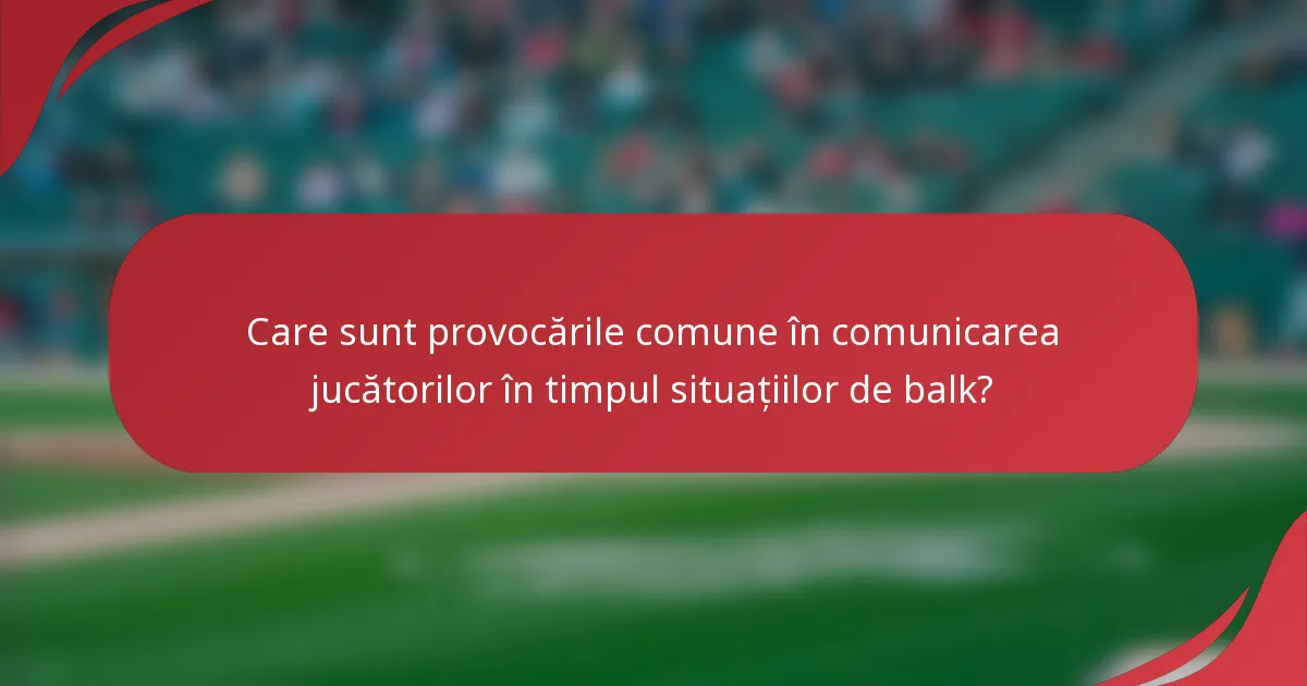 Care sunt provocările comune în comunicarea jucătorilor în timpul situațiilor de balk?
