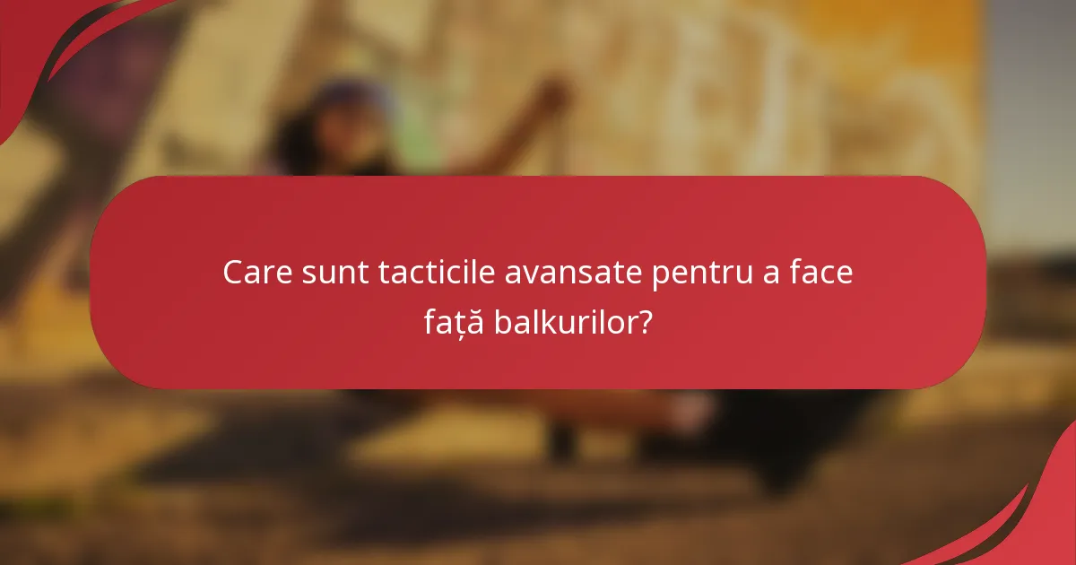 Care sunt tacticile avansate pentru a face față balkurilor?