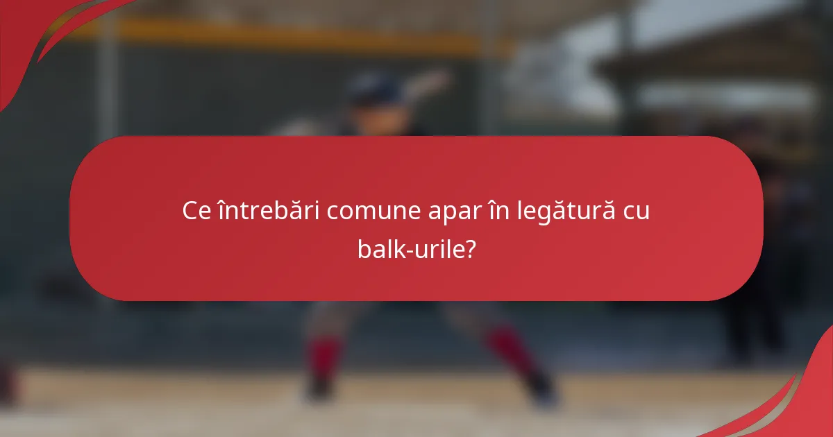 Ce întrebări comune apar în legătură cu balk-urile?