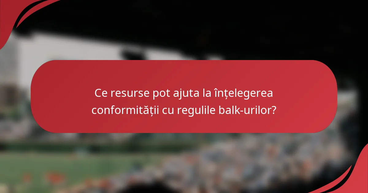 Ce resurse pot ajuta la înțelegerea conformității cu regulile balk-urilor?