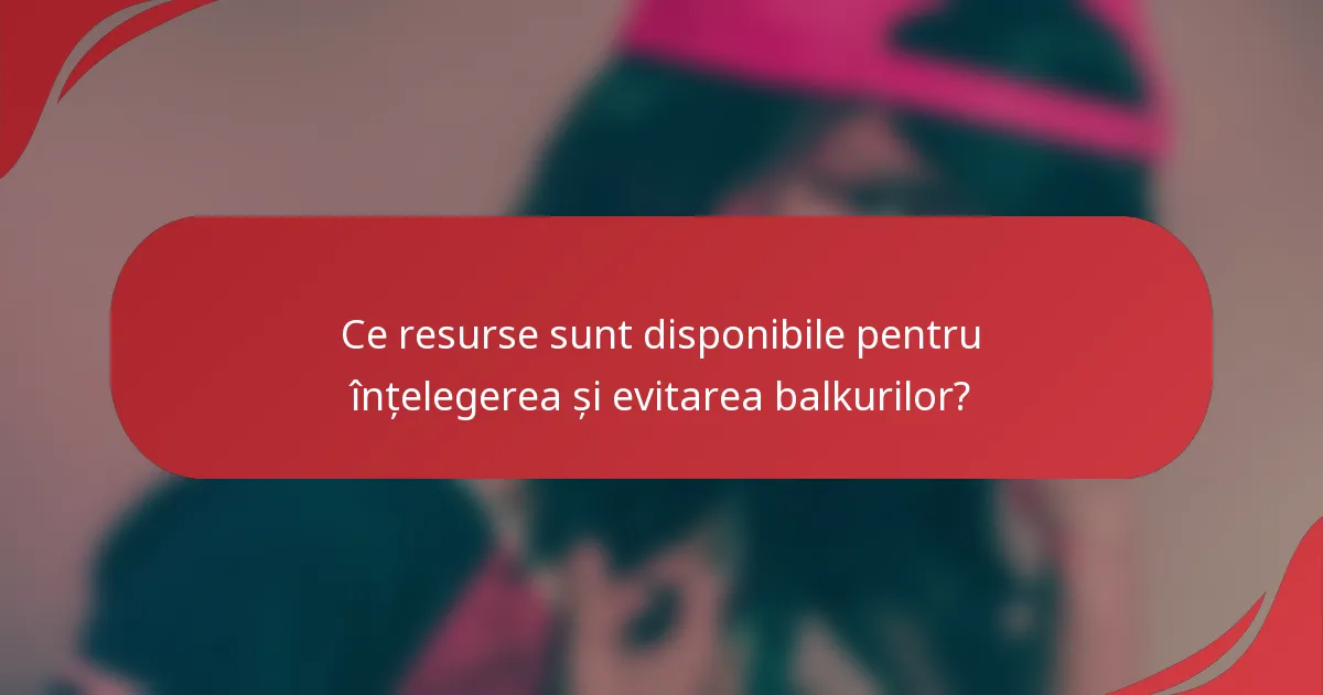 Ce resurse sunt disponibile pentru înțelegerea și evitarea balkurilor?