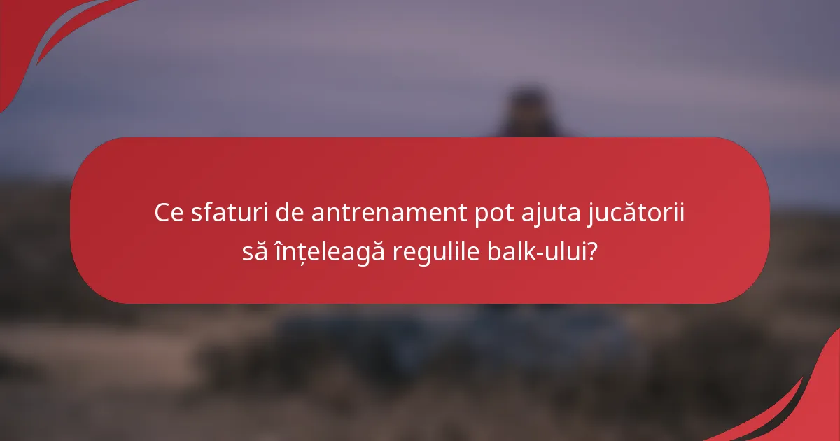Ce sfaturi de antrenament pot ajuta jucătorii să înțeleagă regulile balk-ului?