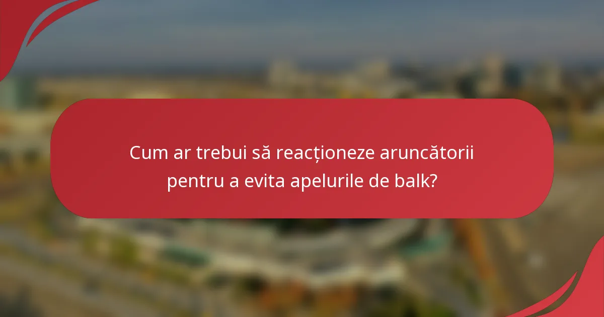 Cum ar trebui să reacționeze aruncătorii pentru a evita apelurile de balk?