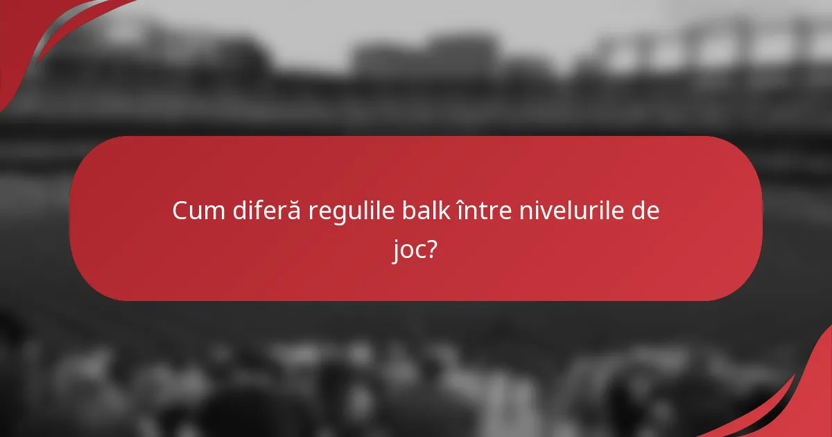 Cum diferă regulile balk între nivelurile de joc?
