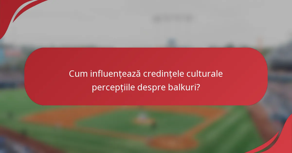 Cum influențează credințele culturale percepțiile despre balkuri?