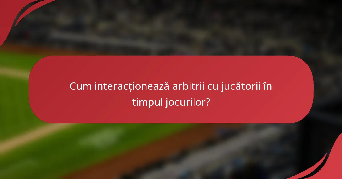 Cum interacționează arbitrii cu jucătorii în timpul jocurilor?