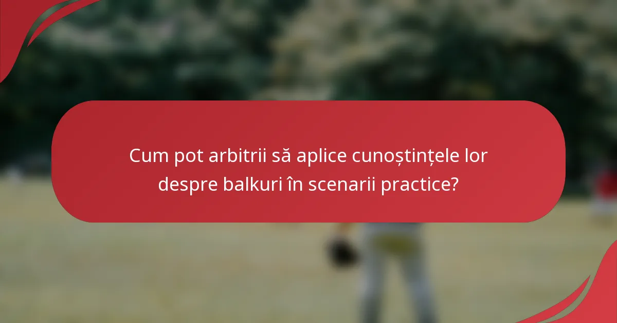 Cum pot arbitrii să aplice cunoștințele lor despre balkuri în scenarii practice?