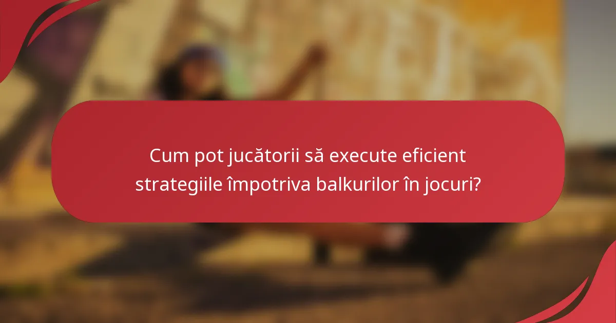 Cum pot jucătorii să execute eficient strategiile împotriva balkurilor în jocuri?