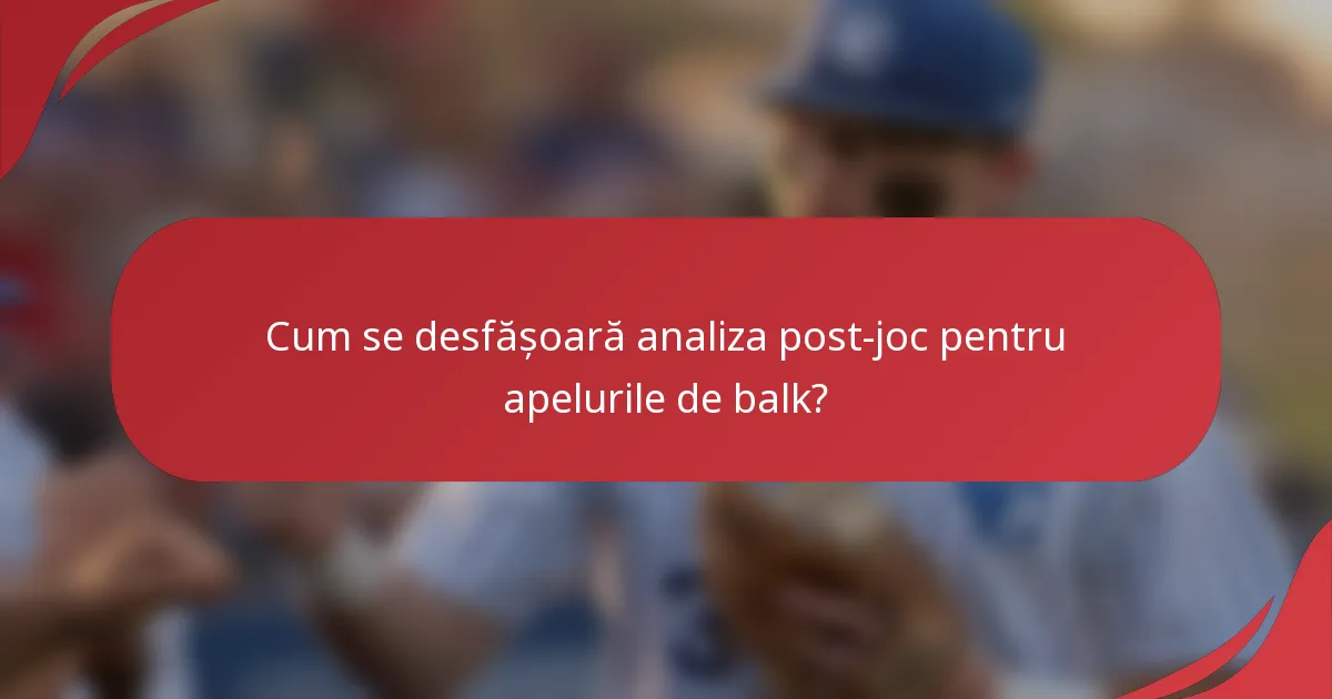 Cum se desfășoară analiza post-joc pentru apelurile de balk?